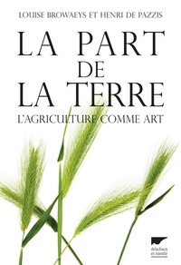 Louise Browaeys et Henri de Pazzis - La part de la terre - L'agriculture comme art.