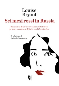 Louise Bryant et Gabriele Terranova - Sei mesi rossi in Russia - Resoconto di un’osservatrice sulla Russia prima e durante la dittatura del Proletariato.