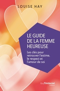 Louise Hay - Le Guide de la femme heureuse - Les clés pour retrouver l'estime, le respect et l'amour de soi.