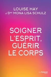 Louise Hay et Mona Lisa Schulz - Soigner l'esprit, guérir le corps.