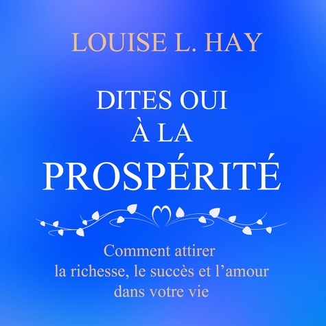 Louise l. Hay et Danièle Panneton - Dites oui à la prospérité : Comment attirer la richesse, le succès et l'amour dans votre vie - Dites oui à la prospérité.