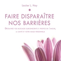 Louise l. Hay et Danièle Panneton - Faire disparaître nos barrières : Découvrez vos blocages subconscients à propos de l'amour, la santé et votre image personnelle - Faire disparaître nos barrières.