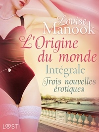 Louise Manook - L'Origine du monde : Intégrale – Trois nouvelles érotiques.