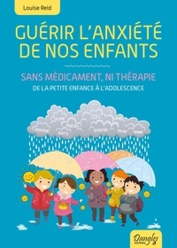 Louise Reid - Guérir l'anxiété de nos enfants, sans médicament, ni thérapie - De la petite enfance à l'adolescence.