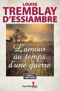 Louise Tremblay d'Essiambre - L'amour au temps d'une guerre Tome 1 : 1939-1942.