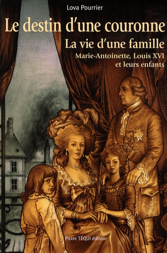 Lova Pourrier - Le destin d'une couronne - La vie d'une famille : Marie-Antoinette, Louis XVI et leurs enfants.