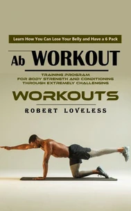 Ab Workout: Learn How You Can Lose Your Belly and Have a 6 Pack (Training Program for Body Strength and Conditioning Through Extremely Challenging Workouts)