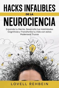 Hacks Infalibles de la Neurociencia: Expande tu Mente, Desarrolla tus Habilidades Cognitivas y Transforma tu Vida con estos Poderosos Trucos