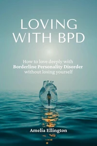 Loving with Borderline Personality Disorder: How to Love Deeply With BPD Without Losing Yourself