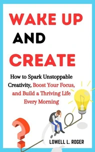 Wake Up and Create: How to Spark Unstoppable Creativity, Boost Your Focus, and Build a Thriving Life Every Morning