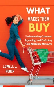 What Makes Them Buy: Understanding Customer Psychology and Perfecting Your Marketing Messages
