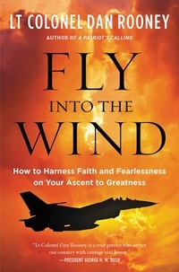 Lt Colonel Dan Rooney - Fly Into the Wind - How to Harness Faith and Fearlessness on Your Ascent to Greatness.