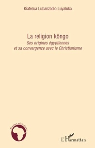 Lubanzadio Luyaluka Kiatezua - La religion kôngo - Ses origines égyptiennes et sa convergence avec le Christianisme.