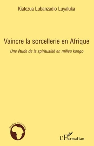 Lubanzadio Luyaluka Kiatezua - Vaincre la sorcellerie en Afrique - Une étude de la spiritualité en milieu kongo.