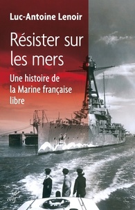 Luc-Antoine Lenoir et  LENOIR LUC-ANTOINE - Résister sur les mers - Histoire des forces navales de la France libre.