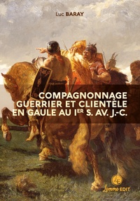 Luc Baray - Compagnonnage guerrier et clientèle en Gaule au Ier s. av. J.-C - Grandeurs et servitude de la dépendance personnelle volontaire.
