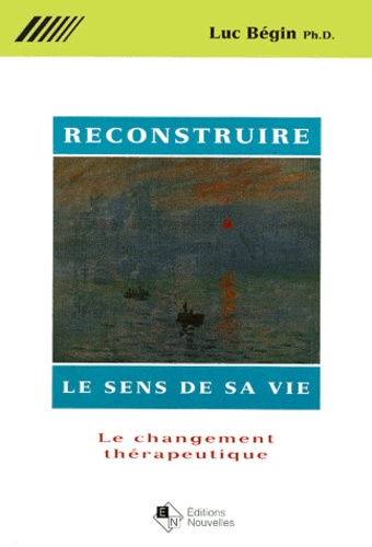 Luc Bégin - Reconstruire Le Sens De Sa Vie. Le Changement Therapeutique.