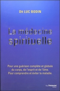 Luc Bodin - La médecine spirituelle - Pour une guérison complète et globale du corps, de l'esprit et de l'âme. Pour comprendre et éviter la maladie.