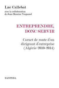 Luc Callebat - Entreprendre, donc servir - Carnet de route d'un dirigeant d'entreprise (Algérie 2010-2014).