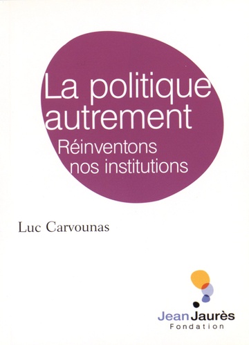 Luc Carvounas - La politique autrement - Réinventons nos institutions.
