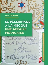 Luc Chantre - Le pèlerinage à La Mecque - Une affaire française - Anthologie de langue française sur le hajj (1798-1963).