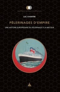 Luc Chantre - Pèlerinages d'empire - Une histoire européenne du pèlerinage à La Mecque.