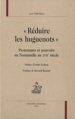 Luc Daireaux - "Réduire les huguenots" - Protestants et pouvoirs en Normandie au XVIIe siècle.