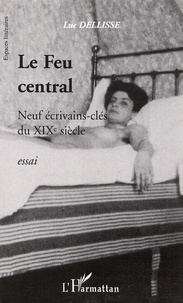 Luc Dellisse - Le Feu central - Neuf écrivains-clés du XIXe siècle.