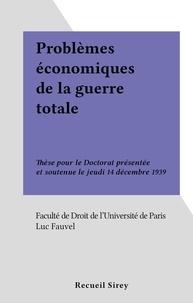 Luc Fauvel et  Faculté de droit de l'Universi - Problèmes économiques de la guerre totale - Thèse pour le Doctorat présentée et soutenue le jeudi 14 décembre 1939.