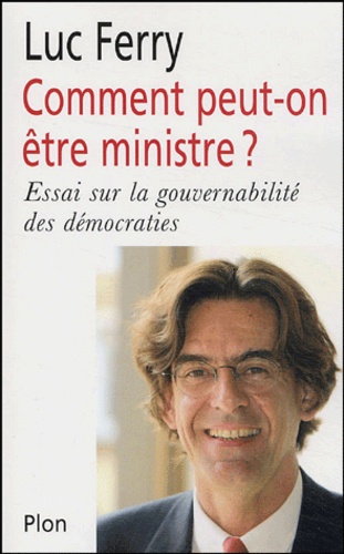 Luc Ferry - Comment peut-on être ministre ? - Réflexions sur la gouvernabilité des démocraties.