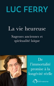 Luc Ferry - La vie heureuse - Sagesses anciennes et spiritualité laïque.