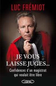 Luc Frémiot - Je vous laisse juges... - Confidences d'un magistrat qui voulait être libre.