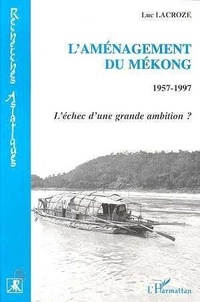 Luc Lacroze - L'aménagement du Mékong - 1957-1997, l'échec d'une grande ambition ?.
