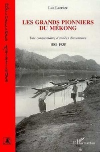 Luc Lacroze - Les grands pionniers du Mékong - Une cinquantaine d'années d'aventures, 1884-1935.