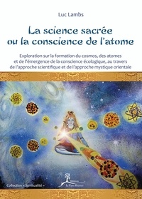 Luc Lambs - La science sacrée ou la conscience de l'atome - Exploration sur le cosmos, la formation des atomes et l'émergence de la conscience écologique au travers de l'approche scientifique et de l'approche mystique orientale.