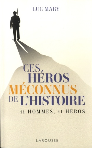 Luc Mary - Ces héros méconnus de l'Histoire - 11 hommes, 11 héros.