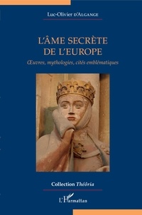 Luc-Olivier d' Algange - L'âme secrète de l'Europe - Oeuvres, mythologies, cités emblématiques.