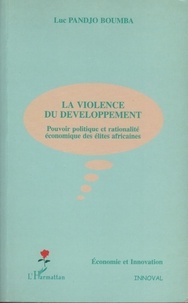 Luc Pandjo Boumba - La Violence Du Developpement. Pouvoir Politique Et Rationalite Economique Des Elites Africaines.