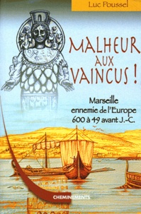 Luc Poussel - Malheur aux vaincus ! - Marseille ennemie de l'Europe, 600 à 49 avant J-C.