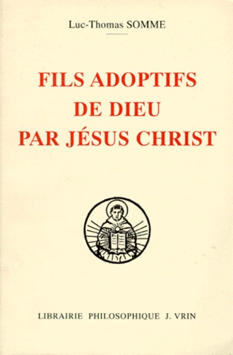 Luc-Thomas Somme - Fils Adoptifs De Dieu Par Jesus Christ. La Filiation Divine Par Adoption Dans La Theologie De Saint Thomas D'Aquin.
