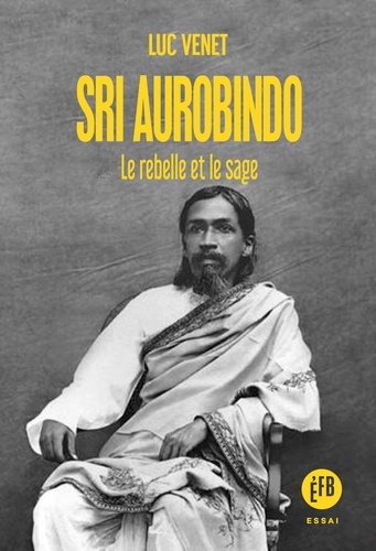 Sri Aurobindo. Le rebelle et le sage
