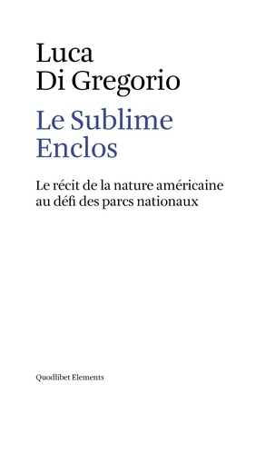 Luca Di Gregorio - Le Sublime Enclos - Le récit de la nature américaine au défi des parcs nationaux.