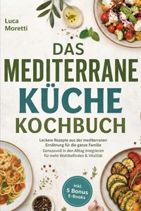 Das Mediterrane Küche Kochbuch: Leckere Rezepte aus der mediterranen Ernährung für die ganze Familie - Genussvoll in den Alltag integrieren für mehr Wohlbefinden & Vitalität - inkl. 5 Bonus E-Books