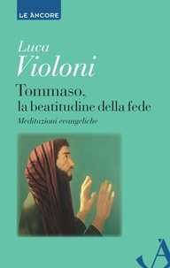 Luca Violoni - Tommaso, la beatitudine della fede. Meditazioni evangeliche.