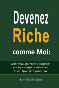 Devenez Riche comme Moi:  Guide Pratique pour Atteindre la Liberté Financière et un Esprit de Millionnaire - Pensez, Agissez et Enrichissez-vous