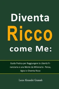 Diventa Ricco come Me:  Guida Pratica per Raggiungere la Libertà Finanziaria e una Mente da Milionario - Pensa, Agisci e Diventa Ricco