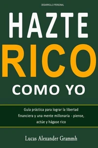 Hazte Rico como  yo  -  Guía práctica para lograr la libertad financiera y una mente millonaria - piense, actúe y hágase rico