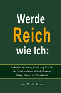 Werde Reich wie Ich:   Praktischer Leitfaden zur Erreichung finanzieller Freiheit und eines Millionärsdenkens - Denken, Handeln und Reich Werden