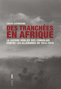 Lucas Catherine - Des tranchées en Afrique - La guerre oubliée des Congolais contre les Allemands en 1914-1918.