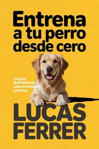 Entrena a Tu Perro Desde Cero: La Guía Definitiva de Adiestramiento Positivo y Comunicación Canina